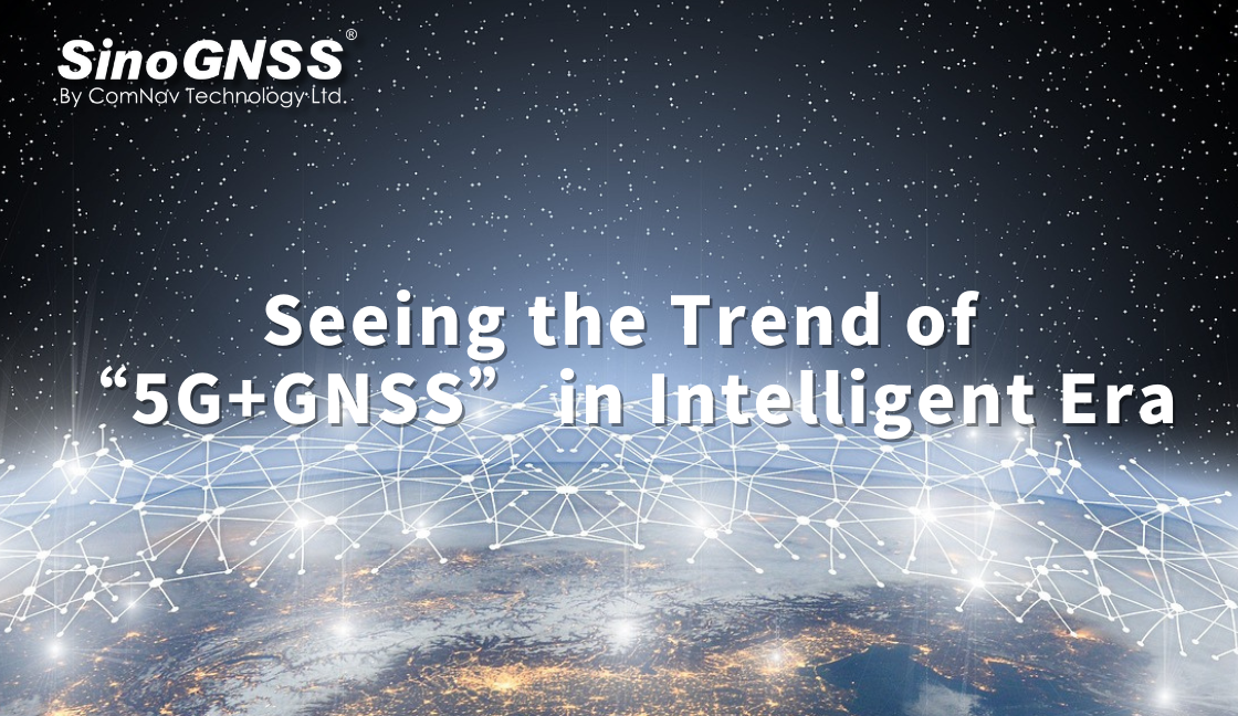 Seeing the Trend of “5G+GNSS” in Intelligent Era